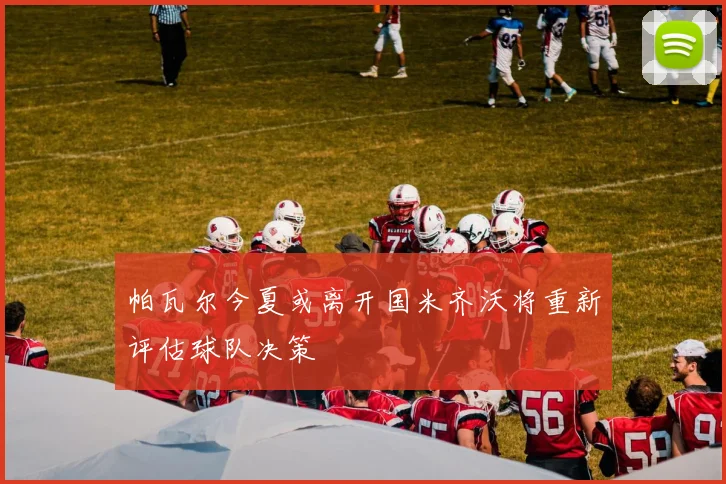 帕瓦尔今夏或离开国米齐沃将重新评估球队决策