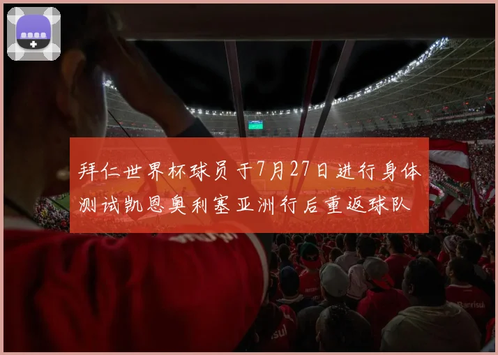 拜仁世界杯球员于7月27日进行身体测试凯恩奥利塞亚洲行后重返球队
