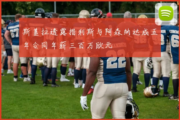斯基拉透露措利斯与阿森纳达成五年合同年薪三百万欧元