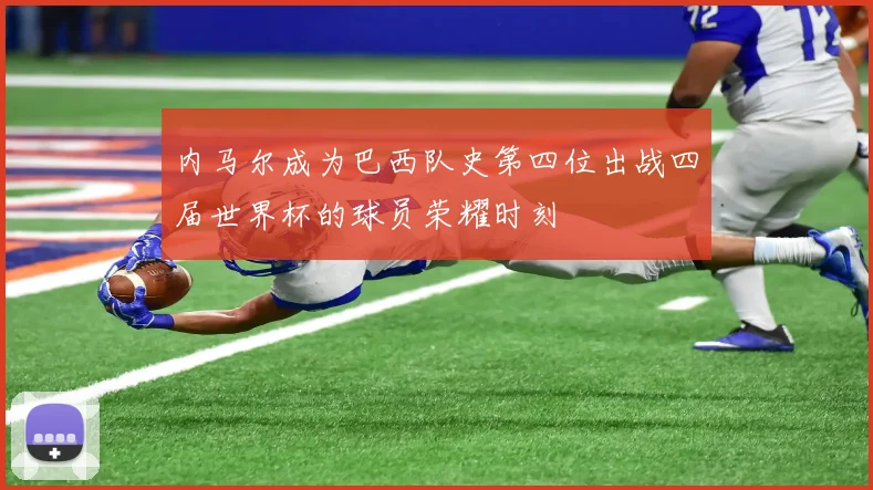 内马尔成为巴西队史第四位出战四届世界杯的球员荣耀时刻