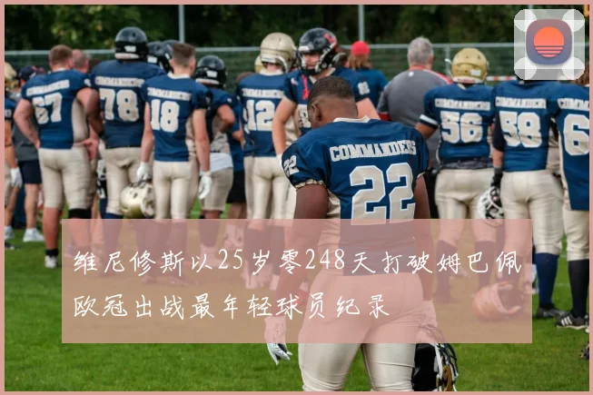 维尼修斯以25岁零248天打破姆巴佩欧冠出战最年轻球员纪录