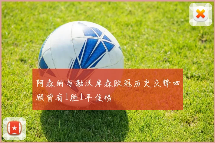 阿森纳与勒沃库森欧冠历史交锋回顾曾有1胜1平佳绩