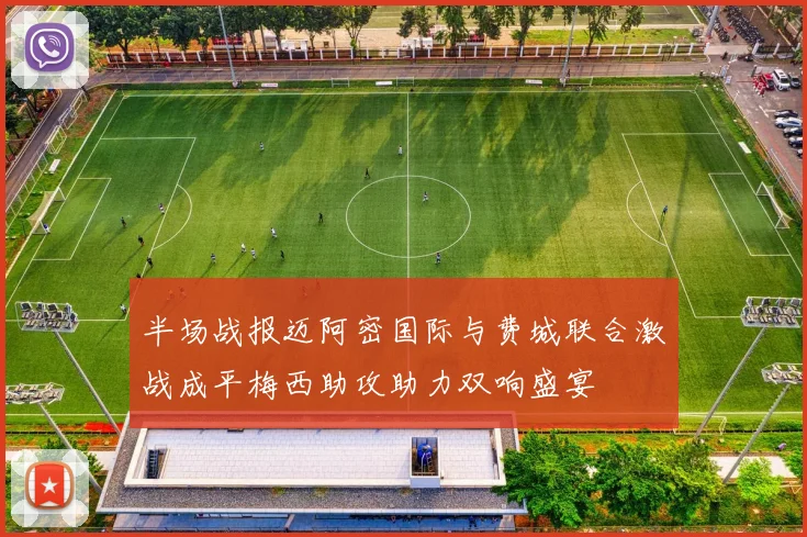 半场战报迈阿密国际与费城联合激战成平梅西助攻助力双响盛宴