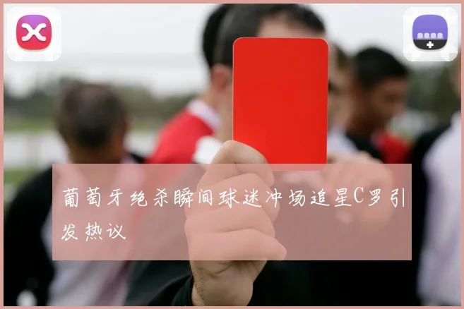 葡萄牙绝杀瞬间球迷冲场追星C罗引发热议