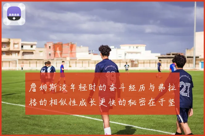 詹姆斯谈年轻时的奋斗经历与弗拉格的相似性成长更快的秘密在于坚持与磨炼