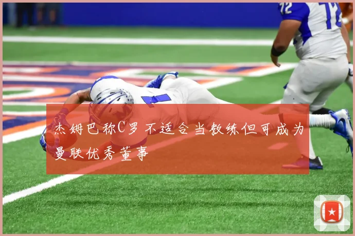 杰姆巴称C罗不适合当教练但可成为曼联优秀董事