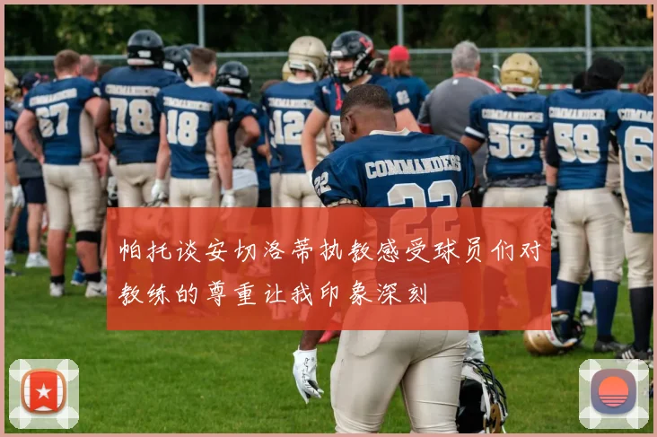 帕托谈安切洛蒂执教感受球员们对教练的尊重让我印象深刻
