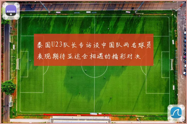 泰国U23队长专访谈中国队两名球员表现期待亚运会相遇的精彩对决