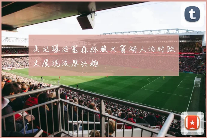 美记曝活塞森林狼火箭湖人均对欧文展现浓厚兴趣