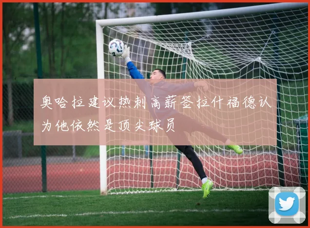 奥哈拉建议热刺高薪签拉什福德认为他依然是顶尖球员