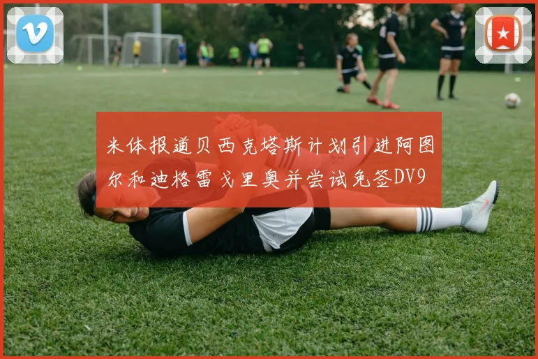 米体报道贝西克塔斯计划引进阿图尔和迪格雷戈里奥并尝试免签DV9
