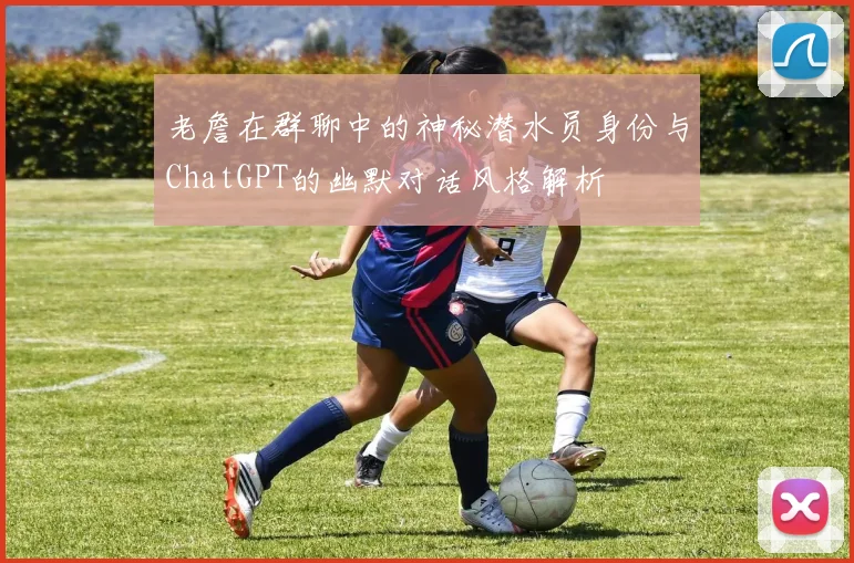 老詹在群聊中的神秘潜水员身份与ChatGPT的幽默对话风格解析