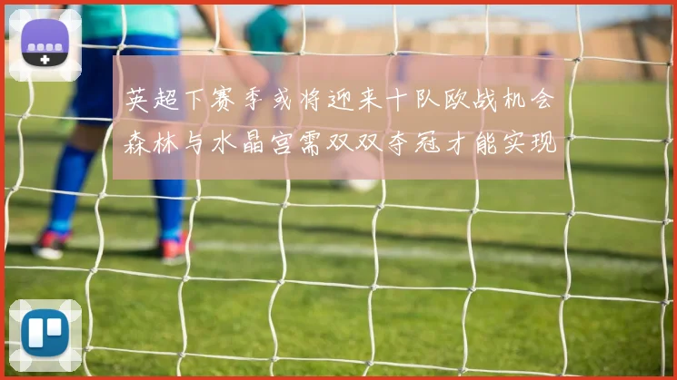 英超下赛季或将迎来十队欧战机会森林与水晶宫需双双夺冠才能实现