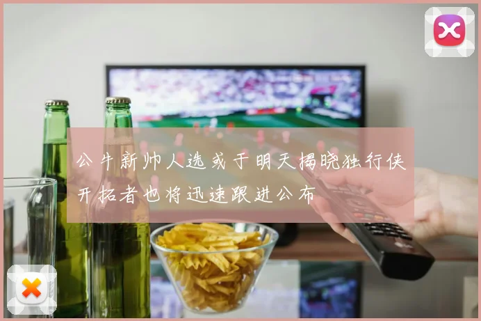 公牛新帅人选或于明天揭晓独行侠开拓者也将迅速跟进公布