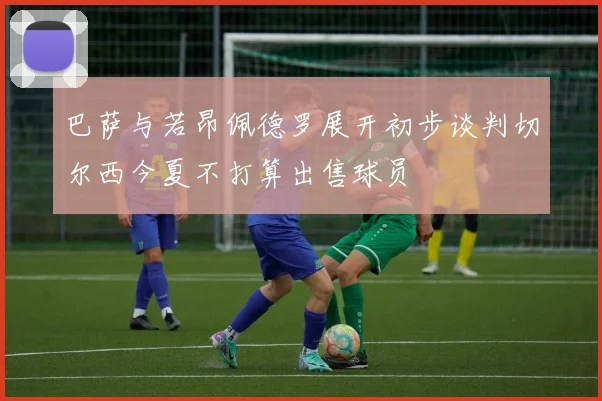 巴萨与若昂佩德罗展开初步谈判切尔西今夏不打算出售球员