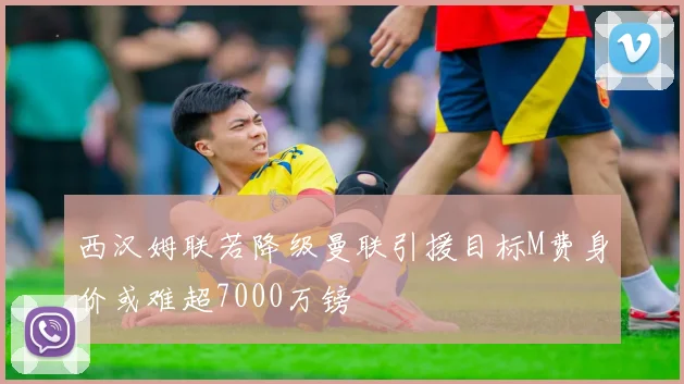 西汉姆联若降级曼联引援目标M费身价或难超7000万镑
