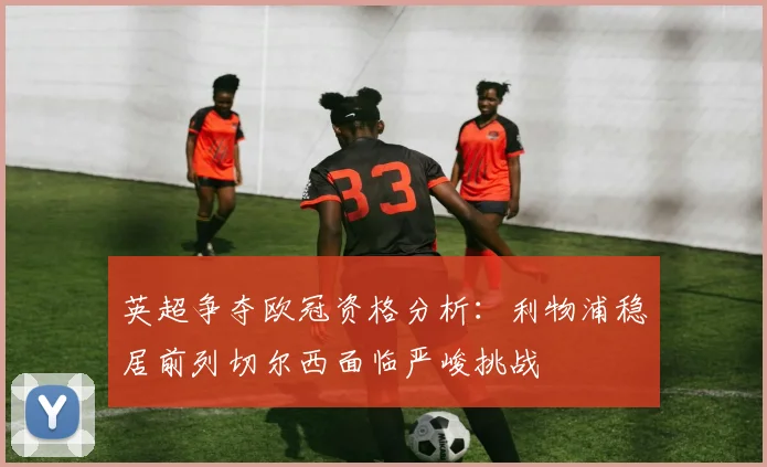 英超争夺欧冠资格分析：利物浦稳居前列切尔西面临严峻挑战
