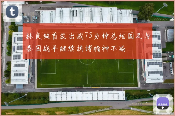 林良铭首发出战75分钟总结国足与泰国战平继续拼搏精神不减