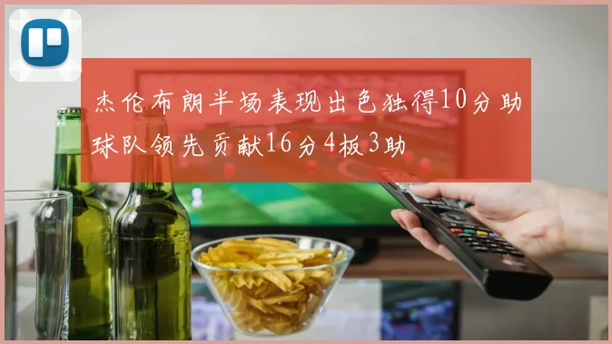 杰伦布朗半场表现出色独得10分助球队领先贡献16分4板3助
