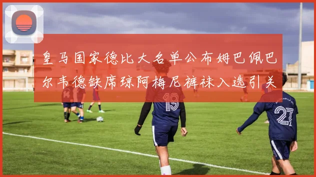 皇马国家德比大名单公布姆巴佩巴尔韦德缺席琼阿梅尼裤袜入选引关注