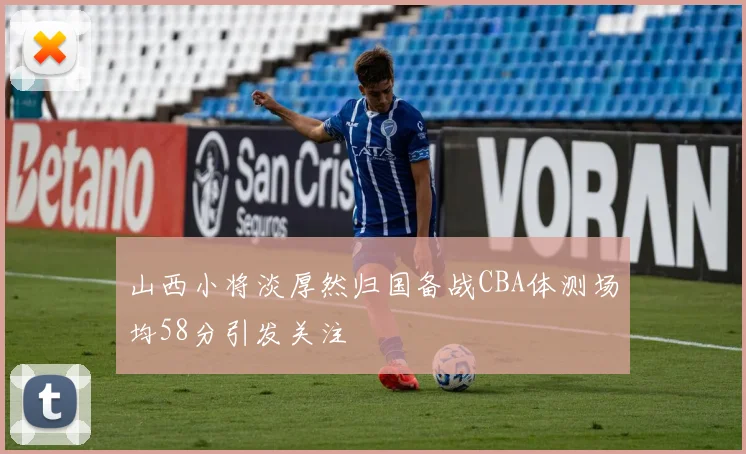 山西小将淡厚然归国备战CBA体测场均58分引发关注
