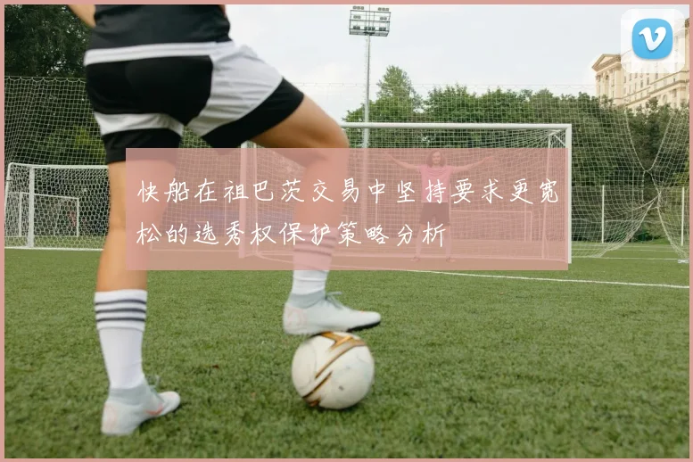 快船在祖巴茨交易中坚持要求更宽松的选秀权保护策略分析