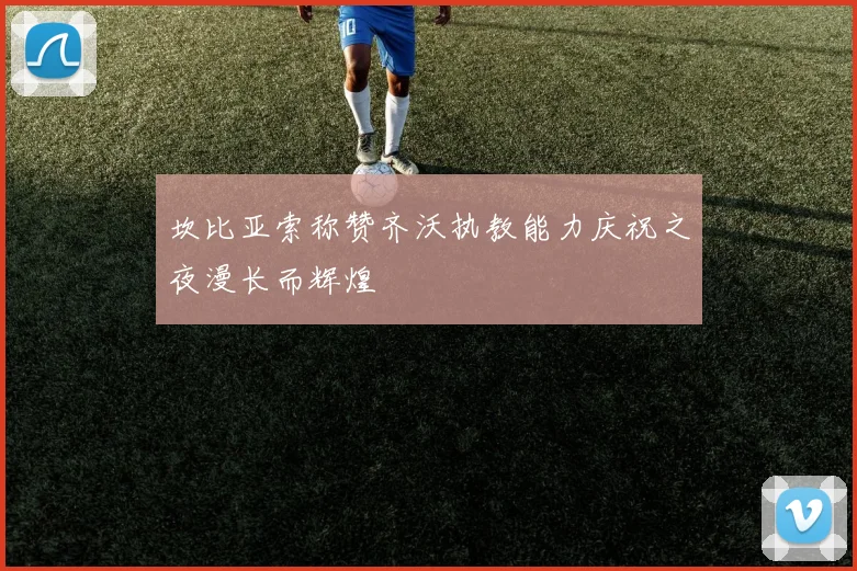 坎比亚索称赞齐沃执教能力庆祝之夜漫长而辉煌