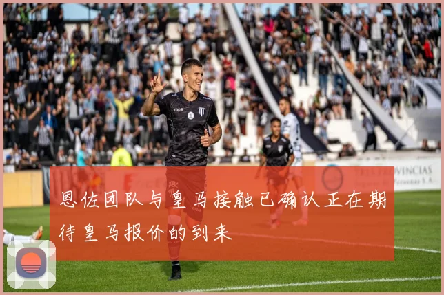 恩佐团队与皇马接触已确认正在期待皇马报价的到来