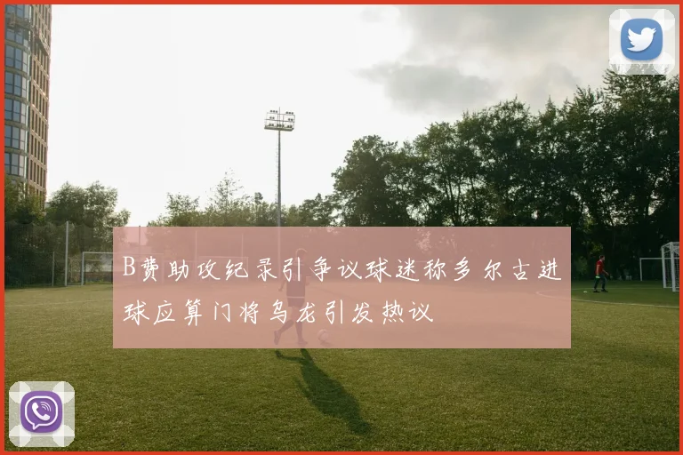 B费助攻纪录引争议球迷称多尔古进球应算门将乌龙引发热议