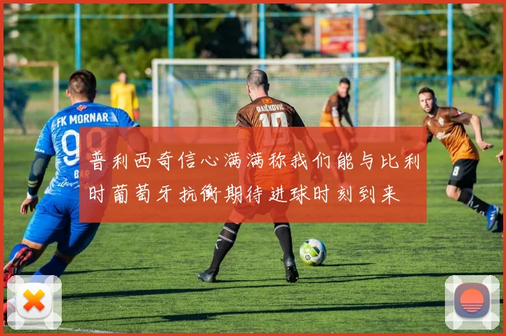 普利西奇信心满满称我们能与比利时葡萄牙抗衡期待进球时刻到来