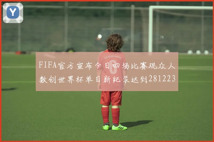 FIFA官方宣布今日四场比赛观众人数创世界杯单日新纪录达到281223人