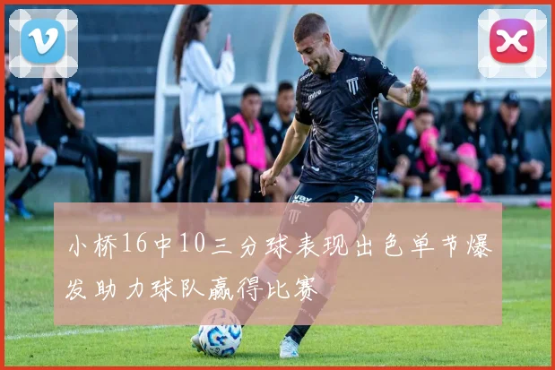 小桥16中10三分球表现出色单节爆发助力球队赢得比赛